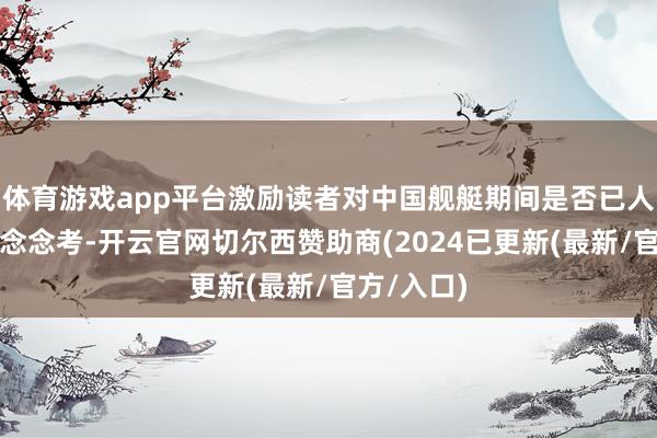 体育游戏app平台激励读者对中国舰艇期间是否已人人跳动的念念考-开云官网切尔西赞助商(2024已更新(最新/官方/入口)