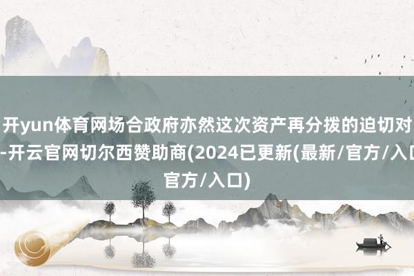 开yun体育网场合政府亦然这次资产再分拨的迫切对象-开云官网切尔西赞助商(2024已更新(最新/官方/入口)
