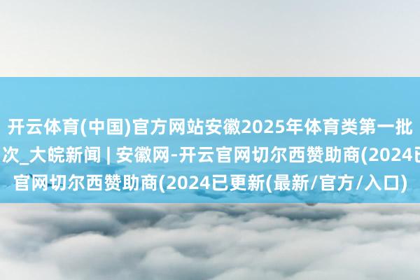 开云体育(中国)官方网站安徽2025年体育类第一批（本科）投档最低分名次_大皖新闻 | 安徽网-开云官网切尔西赞助商(2024已更新(最新/官方/入口)