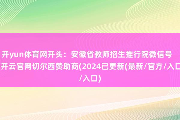 开yun体育网开头：安徽省教师招生推行院微信号    -开云官网切尔西赞助商(2024已更新(最新/官方/入口)