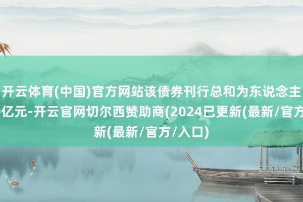 开云体育(中国)官方网站该债券刊行总和为东说念主民币10亿元-开云官网切尔西赞助商(2024已更新(最新/官方/入口)