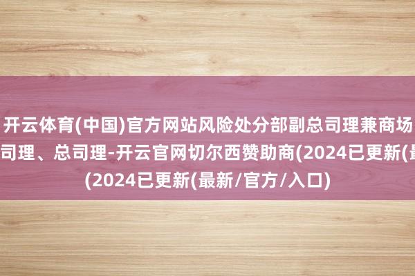 开云体育(中国)官方网站风险处分部副总司理兼商场风险处分部副总司理、总司理-开云官网切尔西赞助商(2024已更新(最新/官方/入口)
