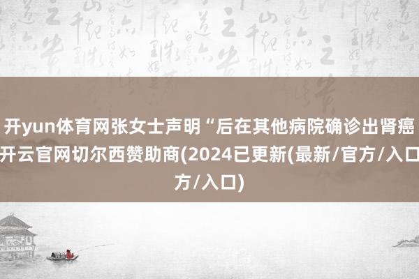 开yun体育网张女士声明“后在其他病院确诊出肾癌-开云官网切尔西赞助商(2024已更新(最新/官方/入口)