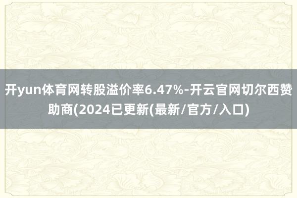 开yun体育网转股溢价率6.47%-开云官网切尔西赞助商(2024已更新(最新/官方/入口)