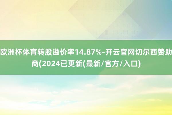 欧洲杯体育转股溢价率14.87%-开云官网切尔西赞助商(2024已更新(最新/官方/入口)