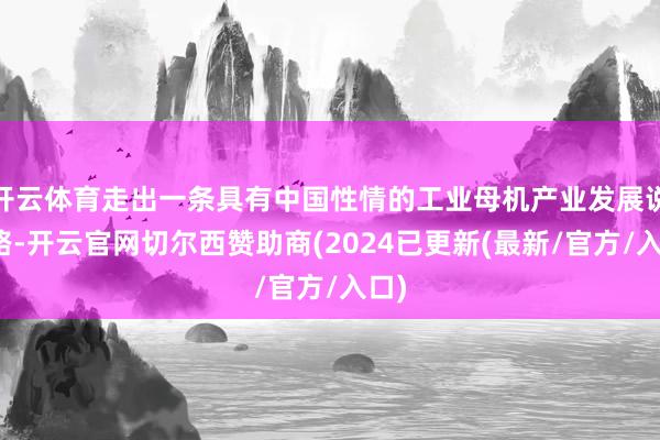 开云体育走出一条具有中国性情的工业母机产业发展说念路-开云官网切尔西赞助商(2024已更新(最新/官方/入口)