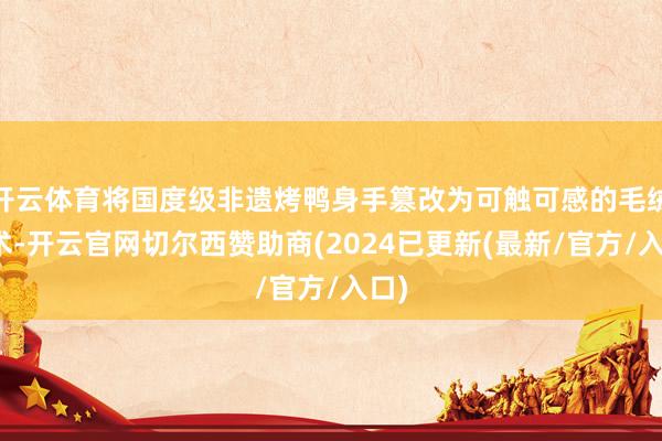 开云体育将国度级非遗烤鸭身手篡改为可触可感的毛绒艺术-开云官网切尔西赞助商(2024已更新(最新/官方/入口)