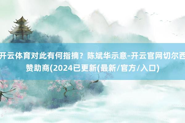 开云体育对此有何指摘？陈斌华示意-开云官网切尔西赞助商(2024已更新(最新/官方/入口)