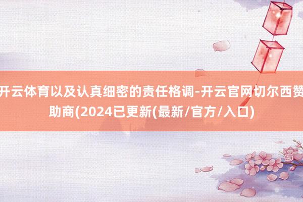 开云体育以及认真细密的责任格调-开云官网切尔西赞助商(2024已更新(最新/官方/入口)