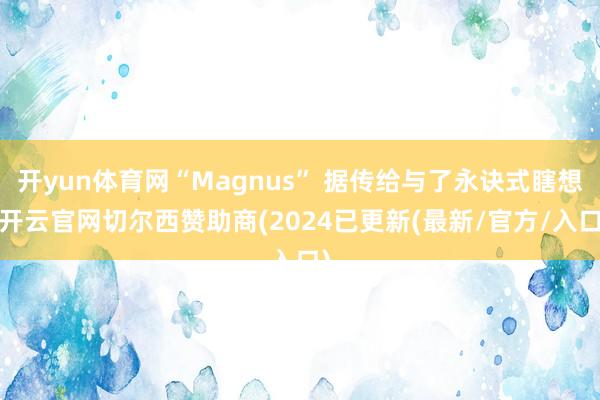开yun体育网“Magnus” 据传给与了永诀式瞎想-开云官网切尔西赞助商(2024已更新(最新/官方/入口)