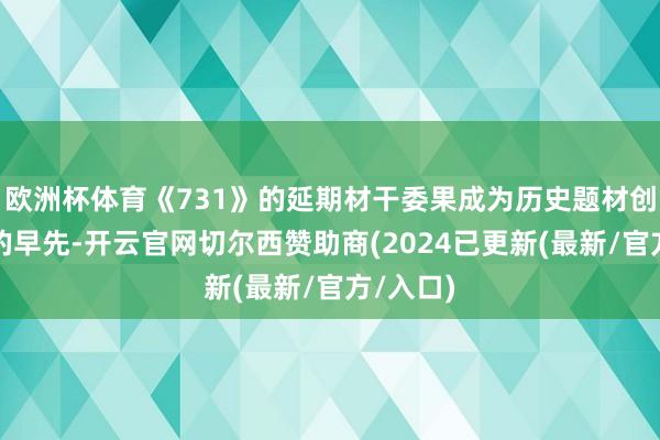 欧洲杯体育《731》的延期材干委果成为历史题材创作冲破的早先-开云官网切尔西赞助商(2024已更新(最新/官方/入口)