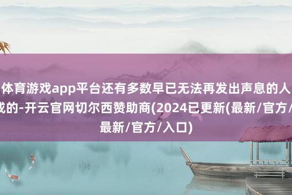 体育游戏app平台还有多数早已无法再发出声息的人命构成的-开云官网切尔西赞助商(2024已更新(最新/官方/入口)