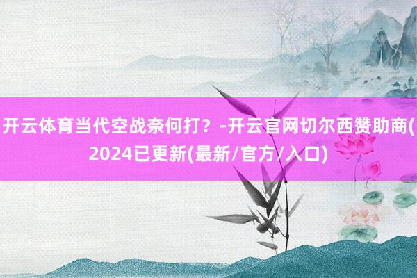 开云体育当代空战奈何打？-开云官网切尔西赞助商(2024已更新(最新/官方/入口)