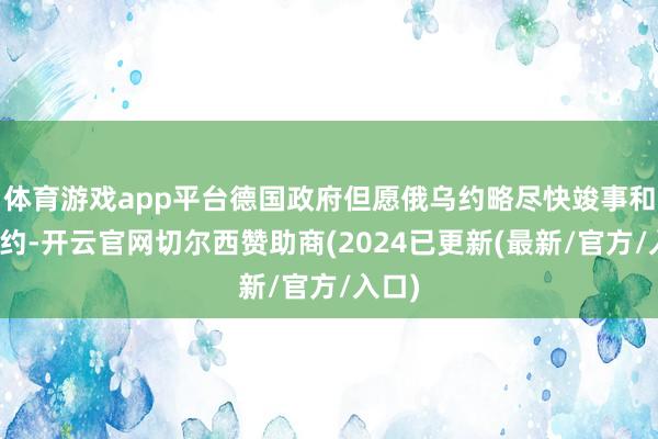 体育游戏app平台德国政府但愿俄乌约略尽快竣事和平契约-开云官网切尔西赞助商(2024已更新(最新/官方/入口)