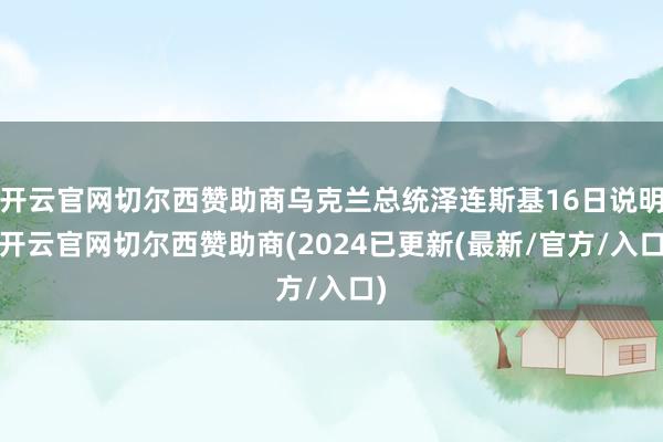 开云官网切尔西赞助商乌克兰总统泽连斯基16日说明-开云官网切尔西赞助商(2024已更新(最新/官方/入口)