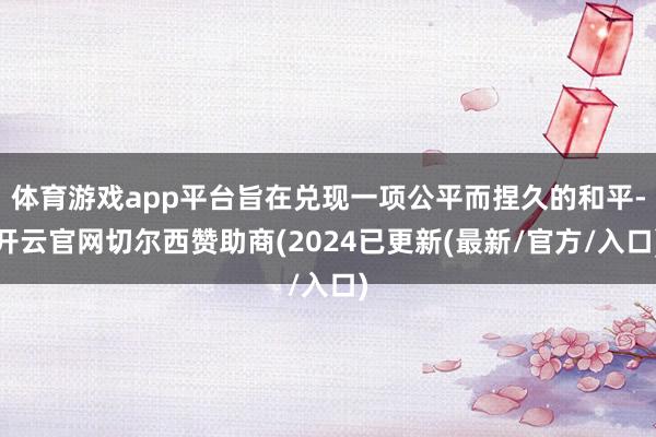 体育游戏app平台旨在兑现一项公平而捏久的和平-开云官网切尔西赞助商(2024已更新(最新/官方/入口)