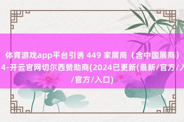 体育游戏app平台引诱 449 家展商（含中国展商）及 14-开云官网切尔西赞助商(2024已更新(最新/官方/入口)