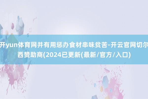开yun体育网并有用惩办食材串味贫苦-开云官网切尔西赞助商(2024已更新(最新/官方/入口)