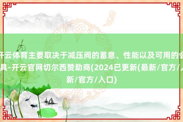 开云体育主要取决于减压阀的蓄意、性能以及可用的会诊器具-开云官网切尔西赞助商(2024已更新(最新/官方/入口)