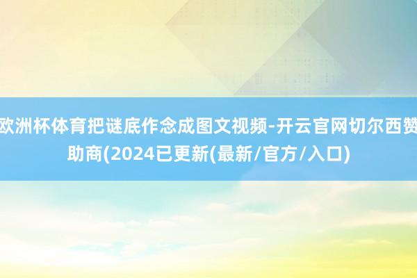 欧洲杯体育把谜底作念成图文视频-开云官网切尔西赞助商(2024已更新(最新/官方/入口)