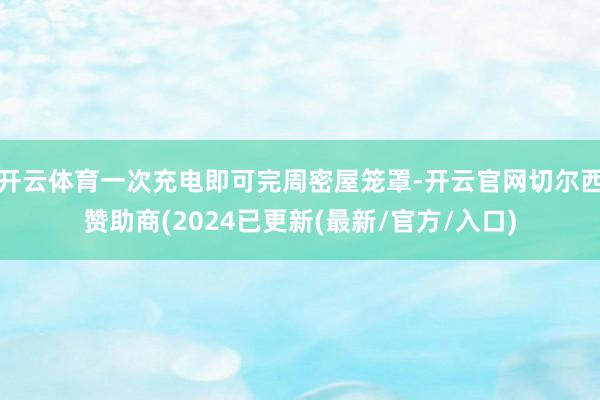 开云体育一次充电即可完周密屋笼罩-开云官网切尔西赞助商(2024已更新(最新/官方/入口)