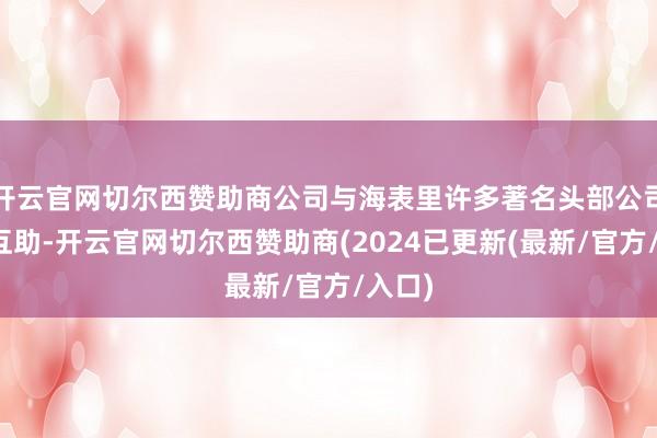 开云官网切尔西赞助商公司与海表里许多著名头部公司均有互助-开云官网切尔西赞助商(2024已更新(最新/官方/入口)
