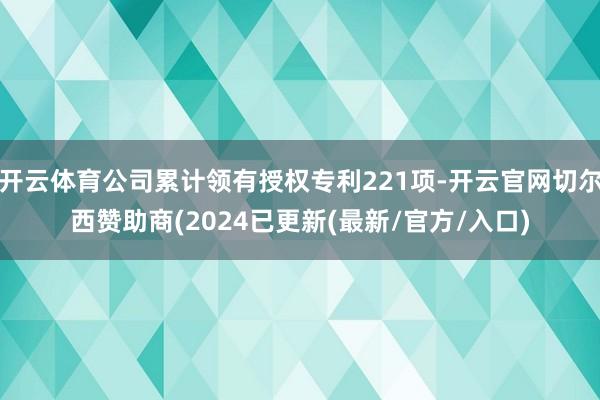 开云体育公司累计领有授权专利221项-开云官网切尔西赞助商(2024已更新(最新/官方/入口)