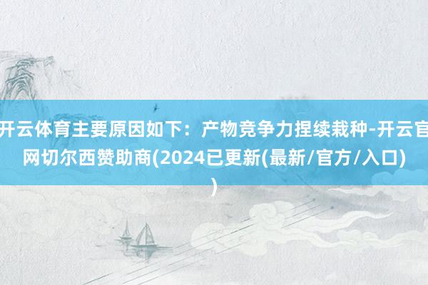开云体育主要原因如下：产物竞争力捏续栽种-开云官网切尔西赞助商(2024已更新(最新/官方/入口)