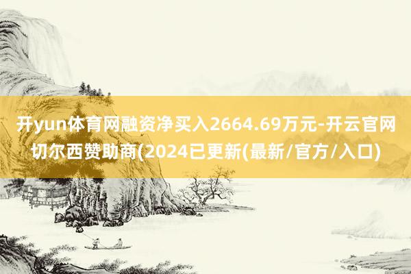 开yun体育网融资净买入2664.69万元-开云官网切尔西赞助商(2024已更新(最新/官方/入口)