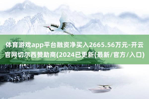 体育游戏app平台融资净买入2665.56万元-开云官网切尔西赞助商(2024已更新(最新/官方/入口)