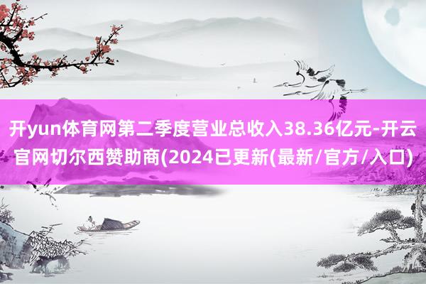 开yun体育网第二季度营业总收入38.36亿元-开云官网切尔西赞助商(2024已更新(最新/官方/入口)