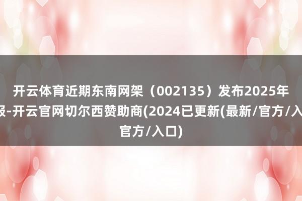 开云体育近期东南网架(002135)发布2025年中报-开云官网切尔西赞助商(2024已更新(最新/官方/入口)
