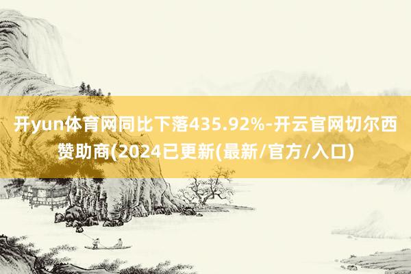 开yun体育网同比下落435.92%-开云官网切尔西赞助商(2024已更新(最新/官方/入口)