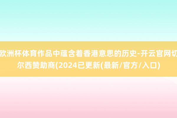 欧洲杯体育作品中蕴含着香港意思的历史-开云官网切尔西赞助商(2024已更新(最新/官方/入口)