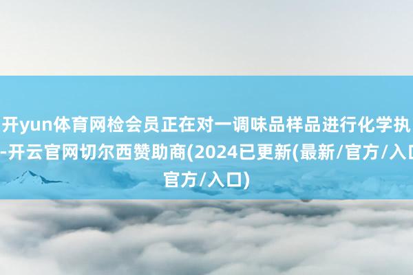 开yun体育网检会员正在对一调味品样品进行化学执行-开云官网切尔西赞助商(2024已更新(最新/官方/入口)