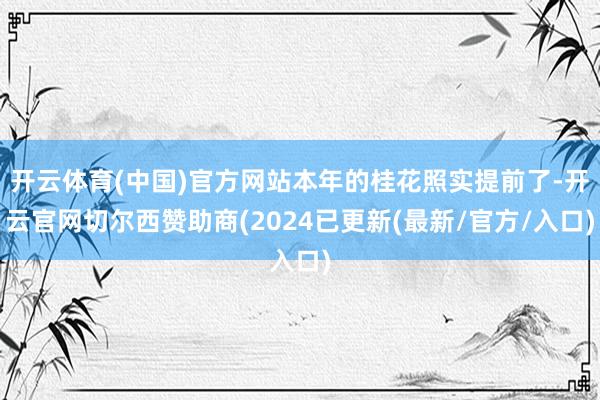 开云体育(中国)官方网站本年的桂花照实提前了-开云官网切尔西赞助商(2024已更新(最新/官方/入口)