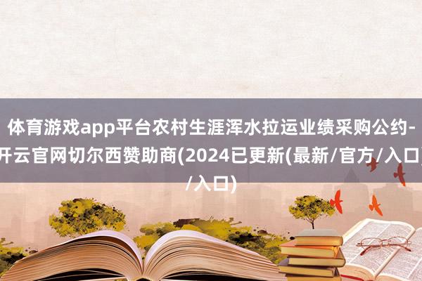 体育游戏app平台农村生涯浑水拉运业绩采购公约-开云官网切尔西赞助商(2024已更新(最新/官方/入口)