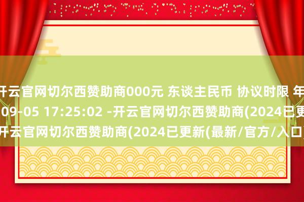 开云官网切尔西赞助商000元 东谈主民币 协议时限 年 协议签署技艺 2025-09-05 17:25:02 -开云官网切尔西赞助商(2024已更新(最新/官方/入口)