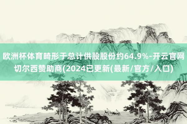 欧洲杯体育畸形于总计供股股份约64.9%-开云官网切尔西赞助商(2024已更新(最新/官方/入口)