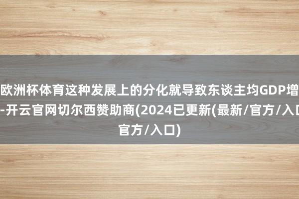 欧洲杯体育这种发展上的分化就导致东谈主均GDP增长-开云官网切尔西赞助商(2024已更新(最新/官方/入口)
