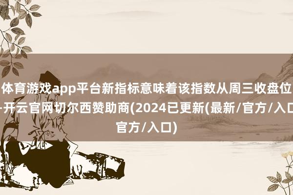 体育游戏app平台新指标意味着该指数从周三收盘位6-开云官网切尔西赞助商(2024已更新(最新/官方/入口)