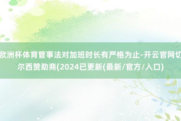 欧洲杯体育管事法对加班时长有严格为止-开云官网切尔西赞助商(2024已更新(最新/官方/入口)