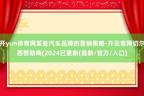 开yun体育网某些汽车品牌的营销策略-开云官网切尔西赞助商(2024已更新(最新/官方/入口)