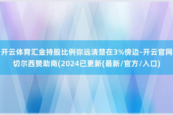 开云体育汇金持股比例弥远清楚在3%傍边-开云官网切尔西赞助商(2024已更新(最新/官方/入口)